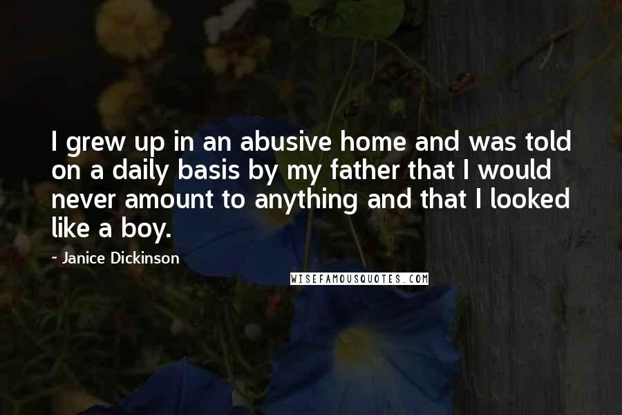 Janice Dickinson Quotes: I grew up in an abusive home and was told on a daily basis by my father that I would never amount to anything and that I looked like a boy.