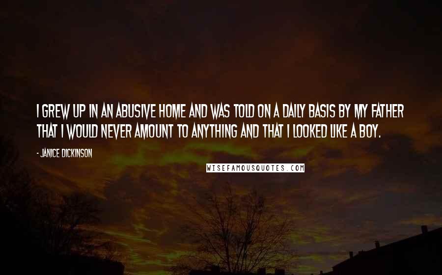 Janice Dickinson Quotes: I grew up in an abusive home and was told on a daily basis by my father that I would never amount to anything and that I looked like a boy.