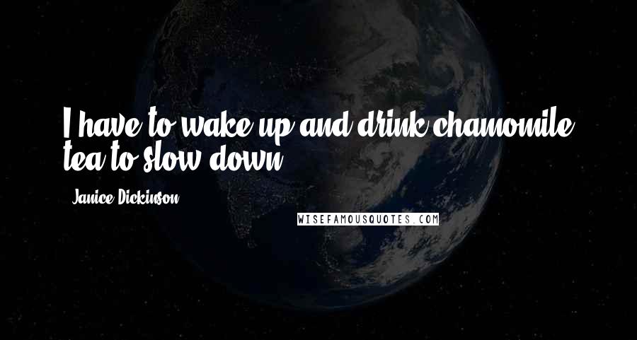 Janice Dickinson Quotes: I have to wake up and drink chamomile tea to slow down.