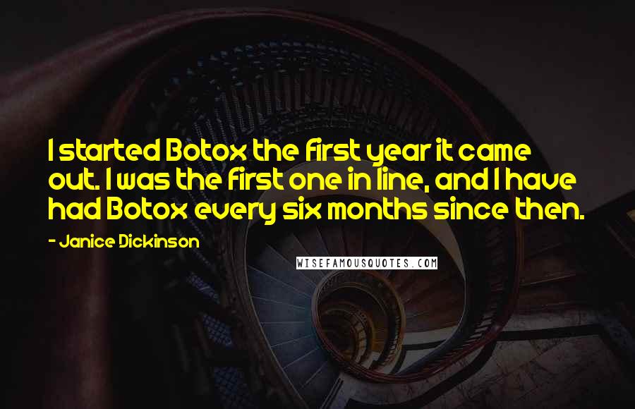 Janice Dickinson Quotes: I started Botox the first year it came out. I was the first one in line, and I have had Botox every six months since then.