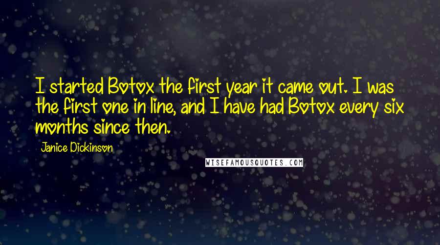 Janice Dickinson Quotes: I started Botox the first year it came out. I was the first one in line, and I have had Botox every six months since then.