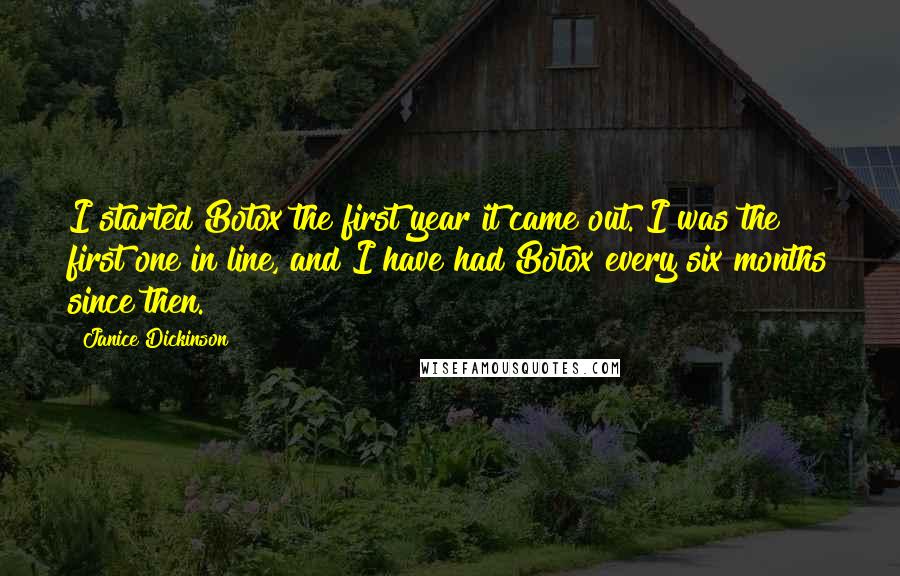 Janice Dickinson Quotes: I started Botox the first year it came out. I was the first one in line, and I have had Botox every six months since then.