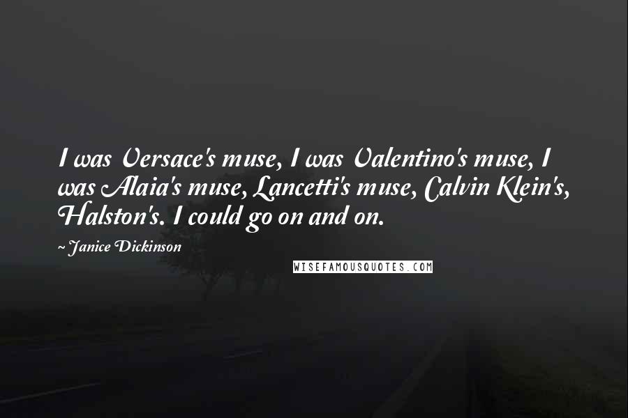 Janice Dickinson Quotes: I was Versace's muse, I was Valentino's muse, I was Alaia's muse, Lancetti's muse, Calvin Klein's, Halston's. I could go on and on.