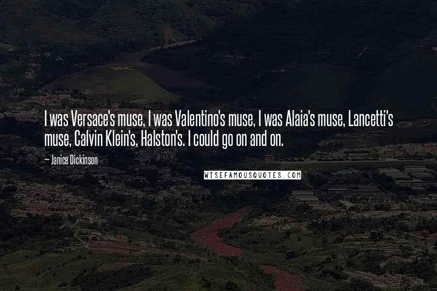 Janice Dickinson Quotes: I was Versace's muse, I was Valentino's muse, I was Alaia's muse, Lancetti's muse, Calvin Klein's, Halston's. I could go on and on.