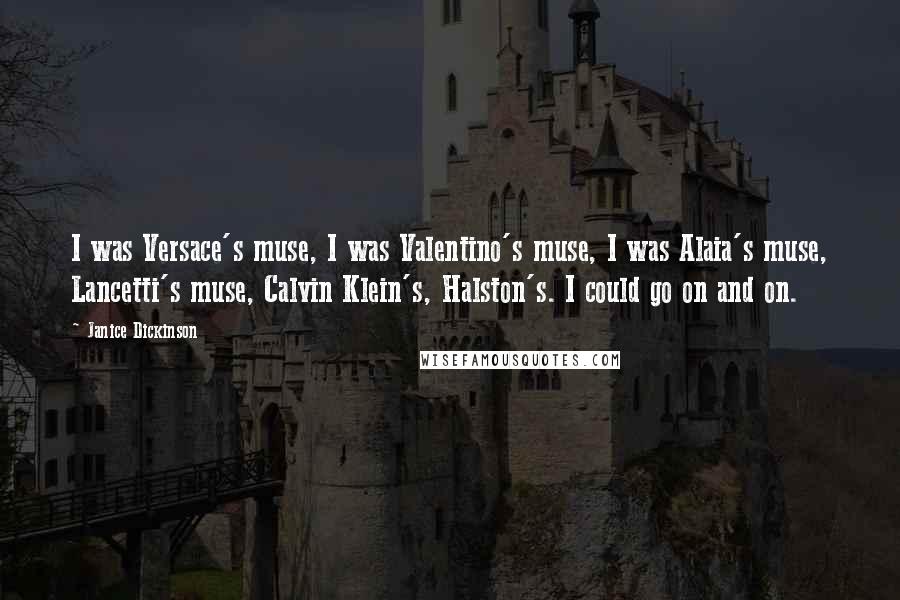 Janice Dickinson Quotes: I was Versace's muse, I was Valentino's muse, I was Alaia's muse, Lancetti's muse, Calvin Klein's, Halston's. I could go on and on.