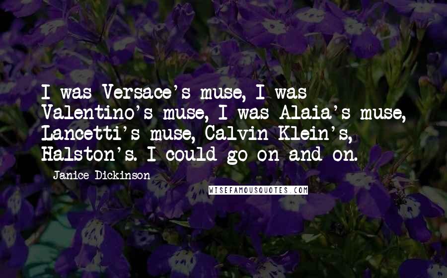 Janice Dickinson Quotes: I was Versace's muse, I was Valentino's muse, I was Alaia's muse, Lancetti's muse, Calvin Klein's, Halston's. I could go on and on.