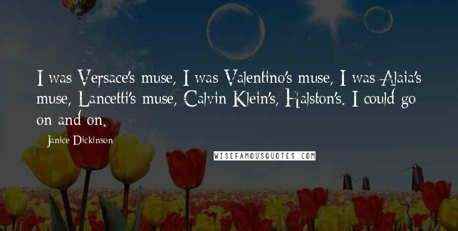 Janice Dickinson Quotes: I was Versace's muse, I was Valentino's muse, I was Alaia's muse, Lancetti's muse, Calvin Klein's, Halston's. I could go on and on.