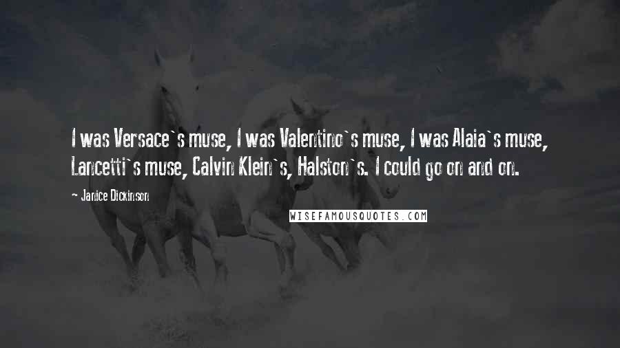 Janice Dickinson Quotes: I was Versace's muse, I was Valentino's muse, I was Alaia's muse, Lancetti's muse, Calvin Klein's, Halston's. I could go on and on.