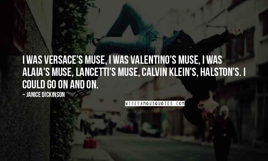 Janice Dickinson Quotes: I was Versace's muse, I was Valentino's muse, I was Alaia's muse, Lancetti's muse, Calvin Klein's, Halston's. I could go on and on.