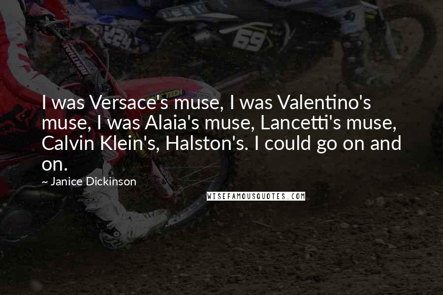 Janice Dickinson Quotes: I was Versace's muse, I was Valentino's muse, I was Alaia's muse, Lancetti's muse, Calvin Klein's, Halston's. I could go on and on.