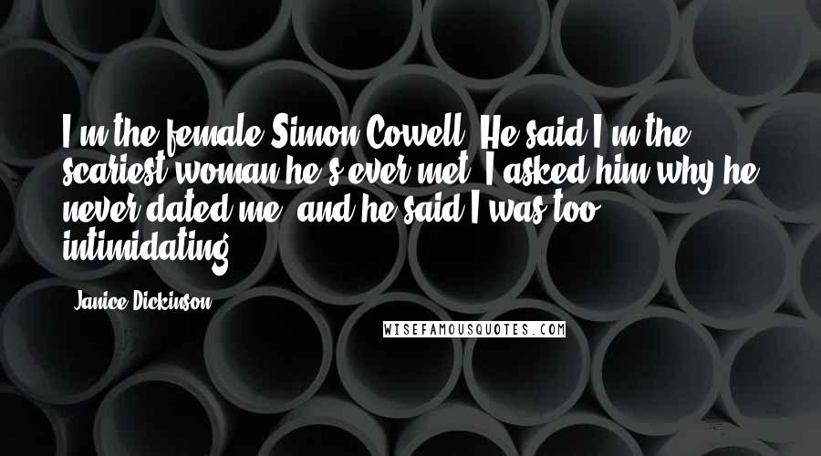 Janice Dickinson Quotes: I'm the female Simon Cowell. He said I'm the scariest woman he's ever met. I asked him why he never dated me, and he said I was too intimidating.