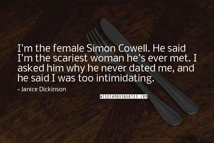 Janice Dickinson Quotes: I'm the female Simon Cowell. He said I'm the scariest woman he's ever met. I asked him why he never dated me, and he said I was too intimidating.