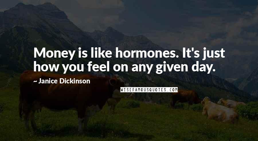 Janice Dickinson Quotes: Money is like hormones. It's just how you feel on any given day.