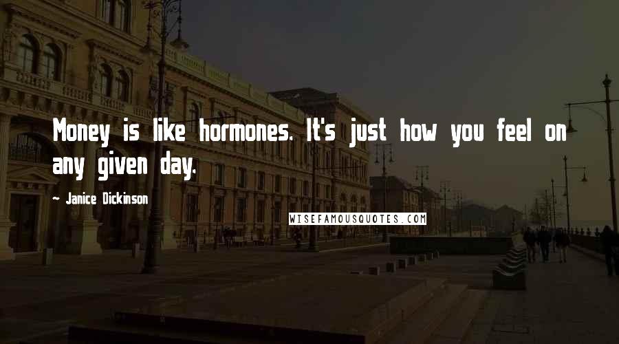 Janice Dickinson Quotes: Money is like hormones. It's just how you feel on any given day.