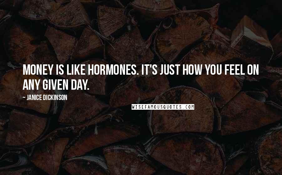 Janice Dickinson Quotes: Money is like hormones. It's just how you feel on any given day.