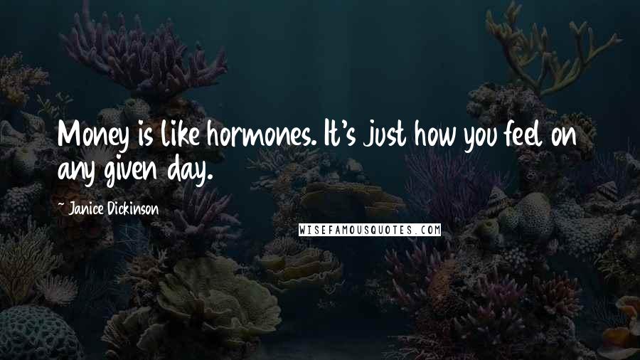 Janice Dickinson Quotes: Money is like hormones. It's just how you feel on any given day.