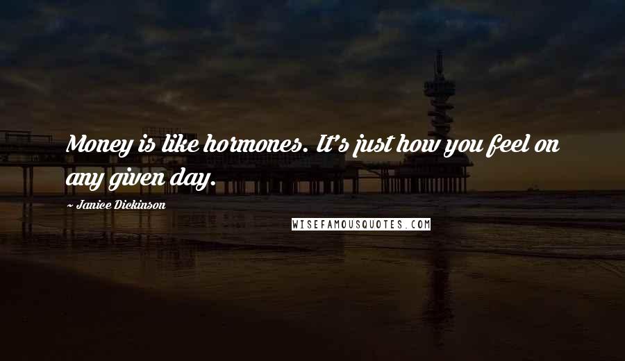 Janice Dickinson Quotes: Money is like hormones. It's just how you feel on any given day.
