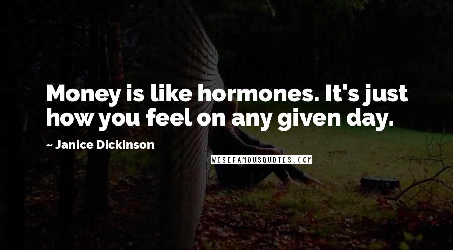 Janice Dickinson Quotes: Money is like hormones. It's just how you feel on any given day.