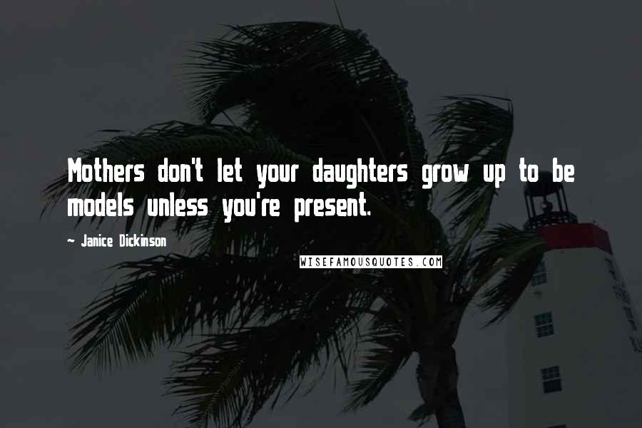 Janice Dickinson Quotes: Mothers don't let your daughters grow up to be models unless you're present.