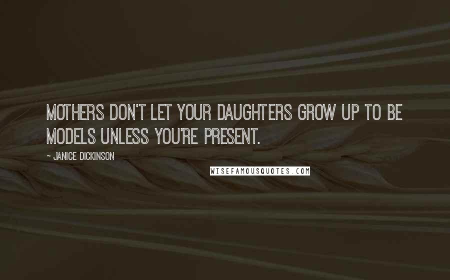 Janice Dickinson Quotes: Mothers don't let your daughters grow up to be models unless you're present.
