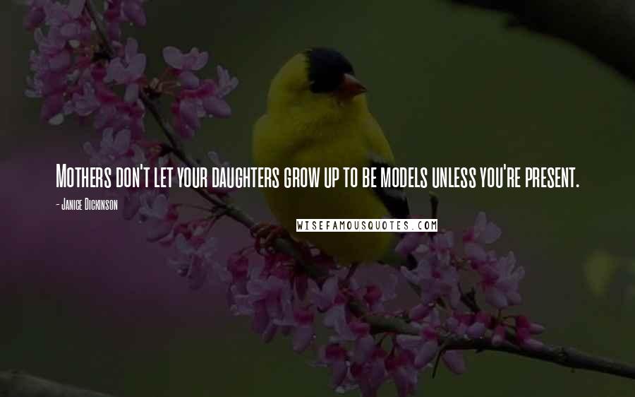 Janice Dickinson Quotes: Mothers don't let your daughters grow up to be models unless you're present.