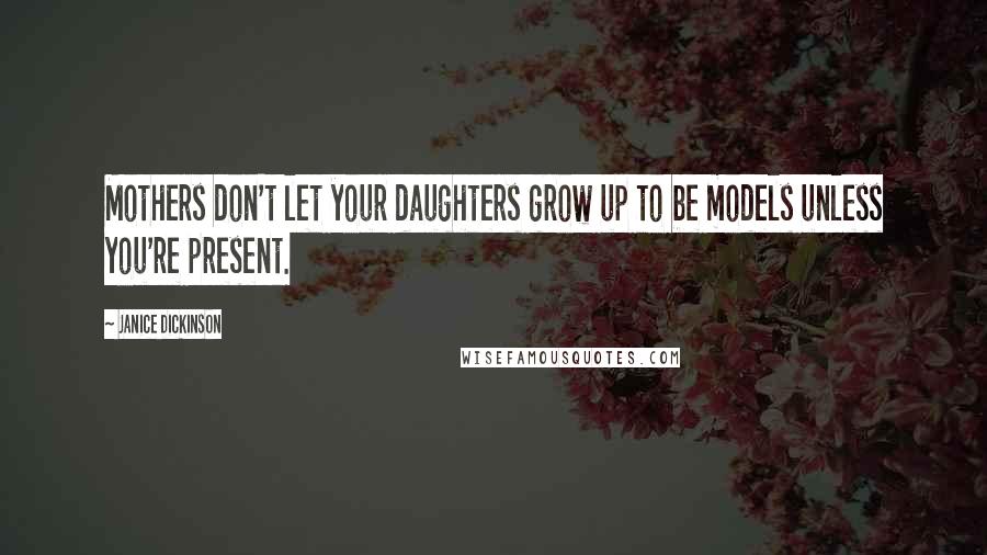 Janice Dickinson Quotes: Mothers don't let your daughters grow up to be models unless you're present.