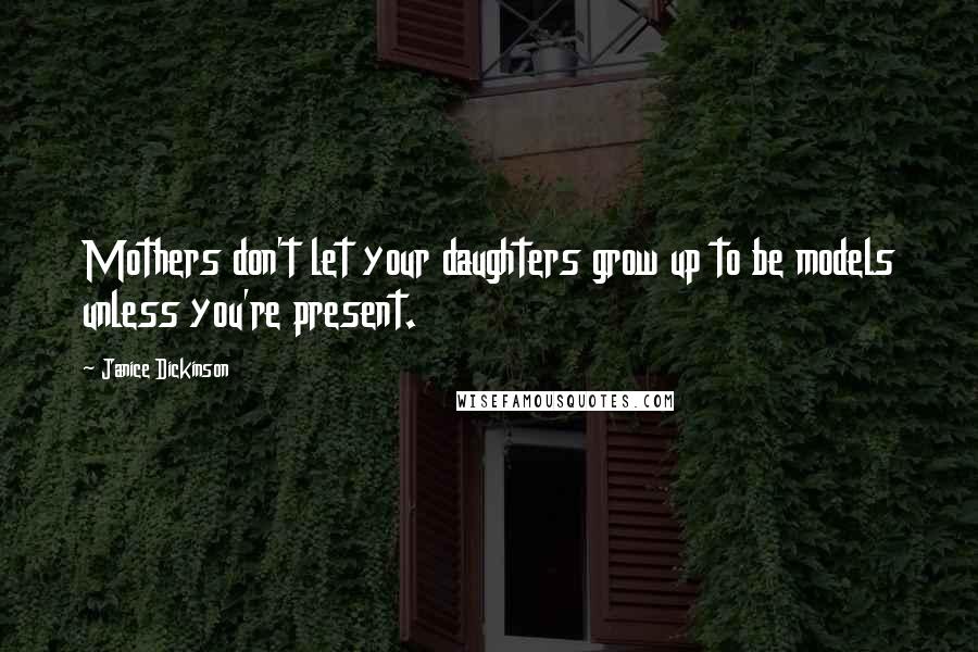 Janice Dickinson Quotes: Mothers don't let your daughters grow up to be models unless you're present.