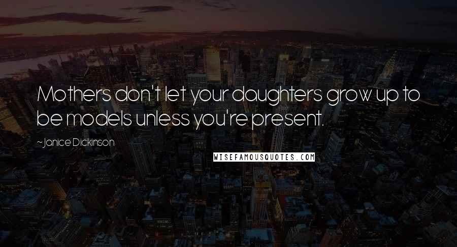 Janice Dickinson Quotes: Mothers don't let your daughters grow up to be models unless you're present.