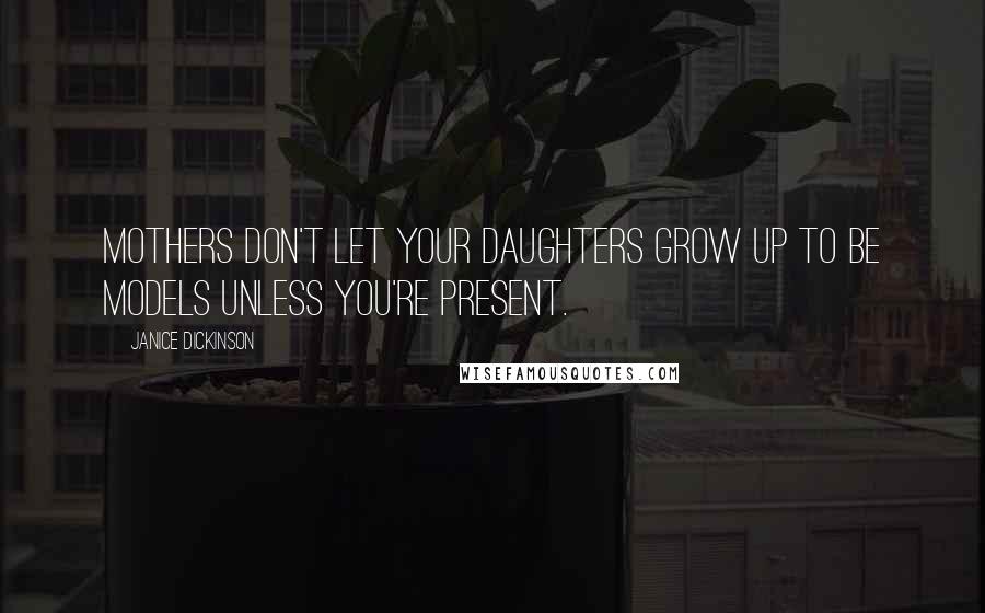Janice Dickinson Quotes: Mothers don't let your daughters grow up to be models unless you're present.