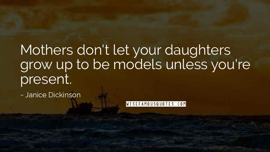 Janice Dickinson Quotes: Mothers don't let your daughters grow up to be models unless you're present.