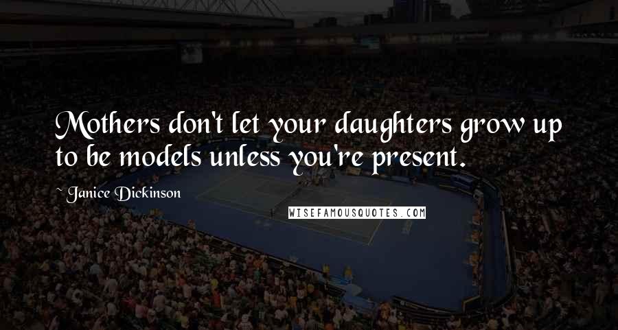 Janice Dickinson Quotes: Mothers don't let your daughters grow up to be models unless you're present.