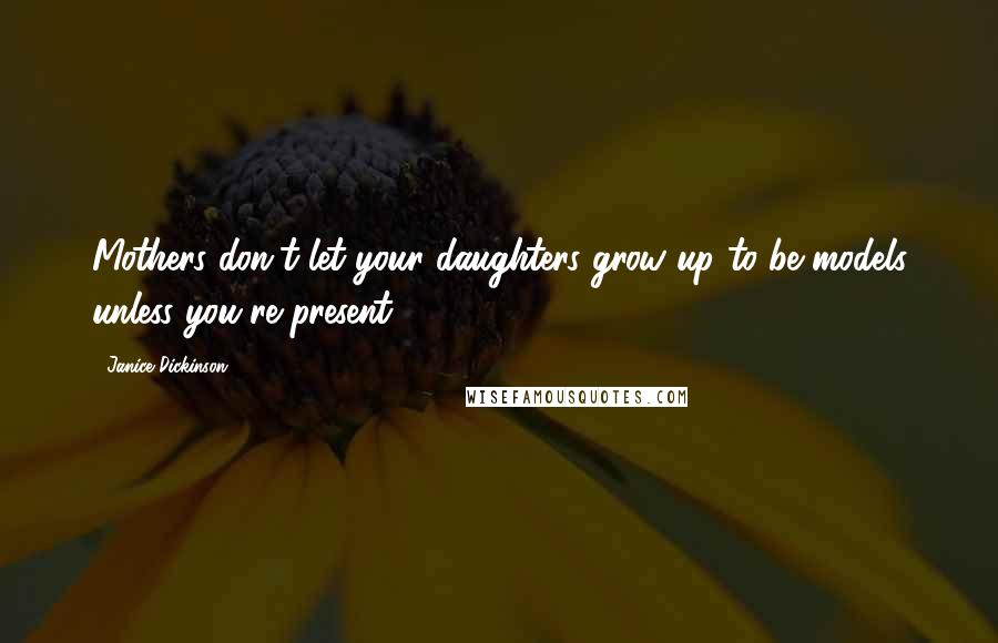 Janice Dickinson Quotes: Mothers don't let your daughters grow up to be models unless you're present.