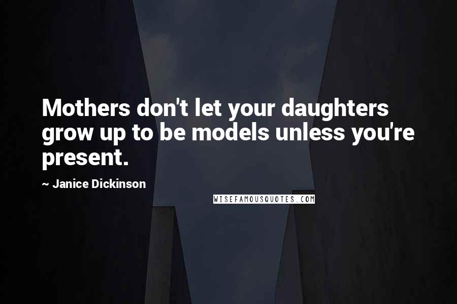 Janice Dickinson Quotes: Mothers don't let your daughters grow up to be models unless you're present.