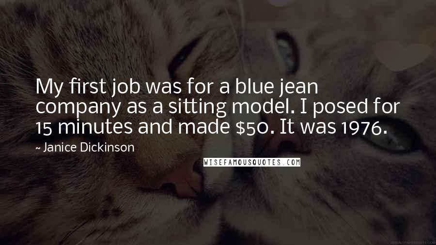 Janice Dickinson Quotes: My first job was for a blue jean company as a sitting model. I posed for 15 minutes and made $50. It was 1976.