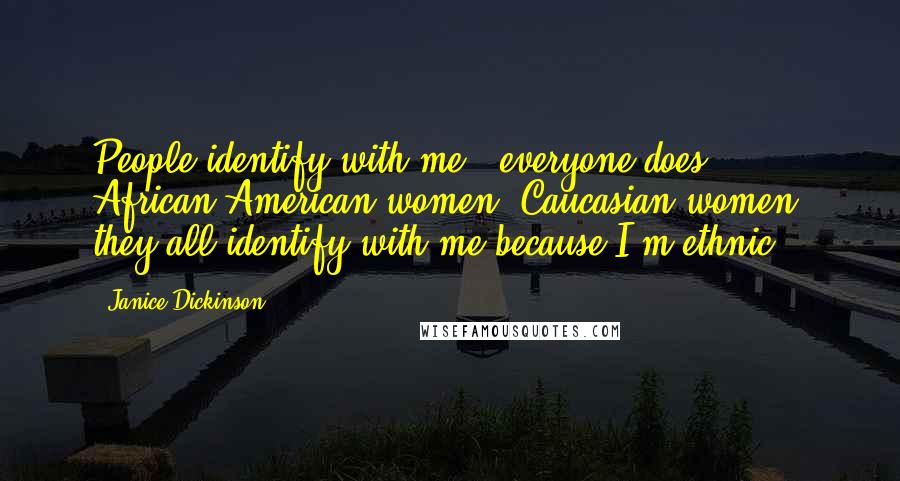 Janice Dickinson Quotes: People identify with me - everyone does - African American women, Caucasian women, they all identify with me because I'm ethnic.