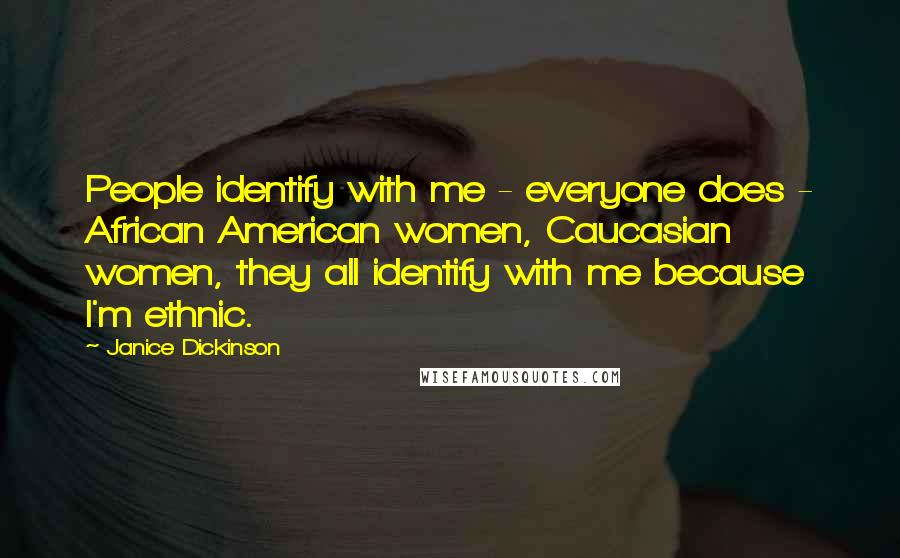 Janice Dickinson Quotes: People identify with me - everyone does - African American women, Caucasian women, they all identify with me because I'm ethnic.