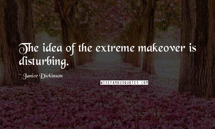 Janice Dickinson Quotes: The idea of the extreme makeover is disturbing.
