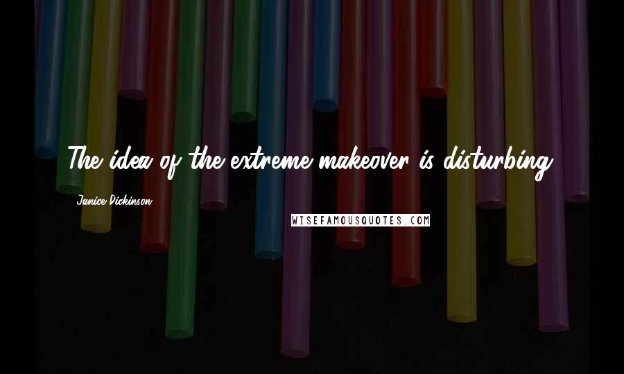 Janice Dickinson Quotes: The idea of the extreme makeover is disturbing.