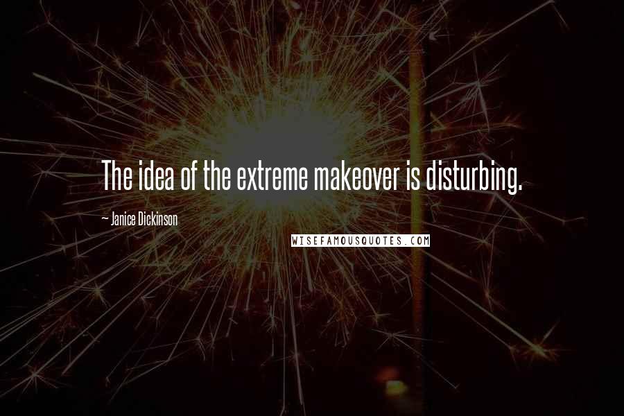 Janice Dickinson Quotes: The idea of the extreme makeover is disturbing.
