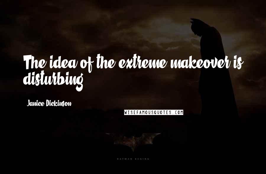 Janice Dickinson Quotes: The idea of the extreme makeover is disturbing.