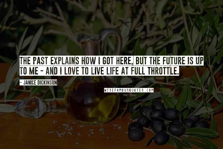 Janice Dickinson Quotes: The past explains how I got here, but the future is up to me - and I love to live life at full throttle.