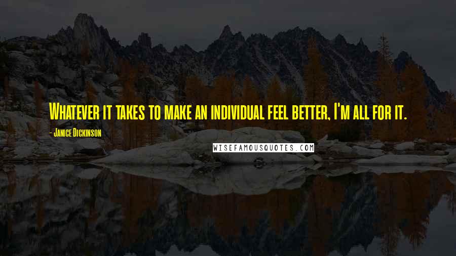 Janice Dickinson Quotes: Whatever it takes to make an individual feel better, I'm all for it.
