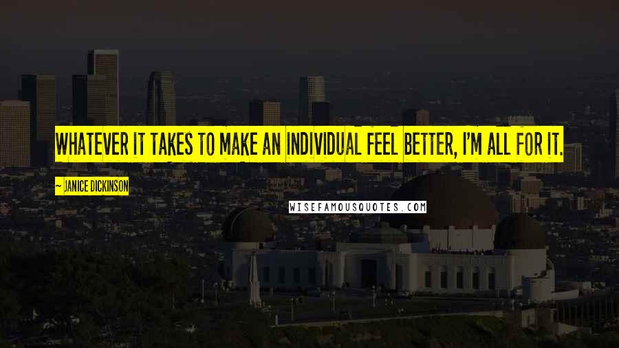 Janice Dickinson Quotes: Whatever it takes to make an individual feel better, I'm all for it.