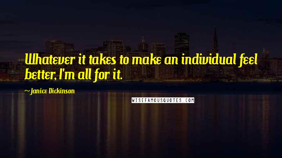 Janice Dickinson Quotes: Whatever it takes to make an individual feel better, I'm all for it.