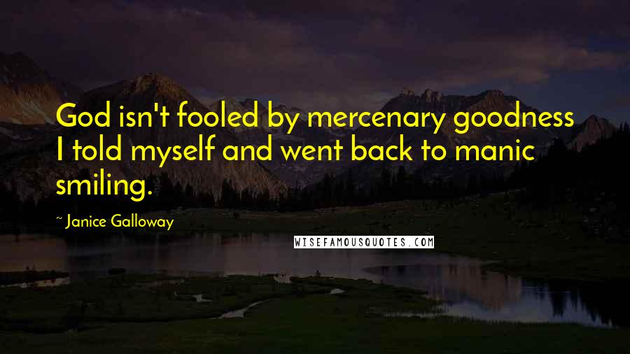 Janice Galloway Quotes: God isn't fooled by mercenary goodness I told myself and went back to manic smiling.