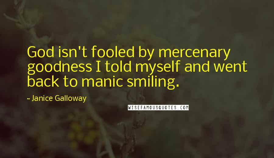 Janice Galloway Quotes: God isn't fooled by mercenary goodness I told myself and went back to manic smiling.