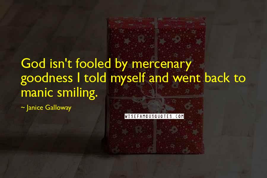 Janice Galloway Quotes: God isn't fooled by mercenary goodness I told myself and went back to manic smiling.