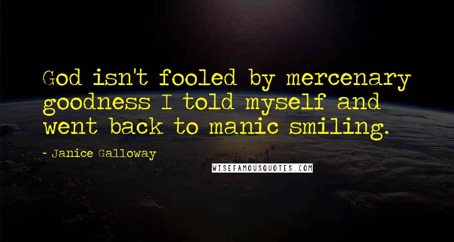 Janice Galloway Quotes: God isn't fooled by mercenary goodness I told myself and went back to manic smiling.