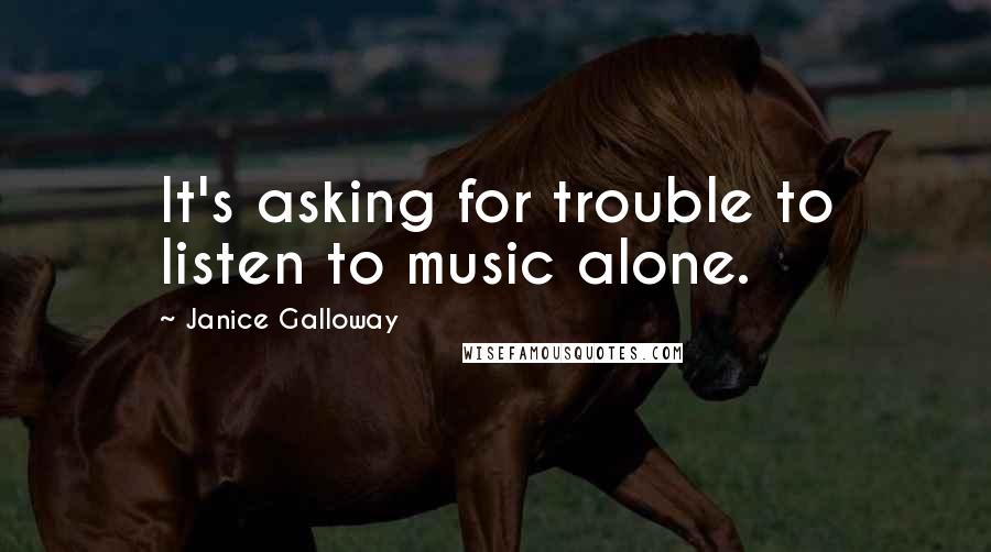 Janice Galloway Quotes: It's asking for trouble to listen to music alone.