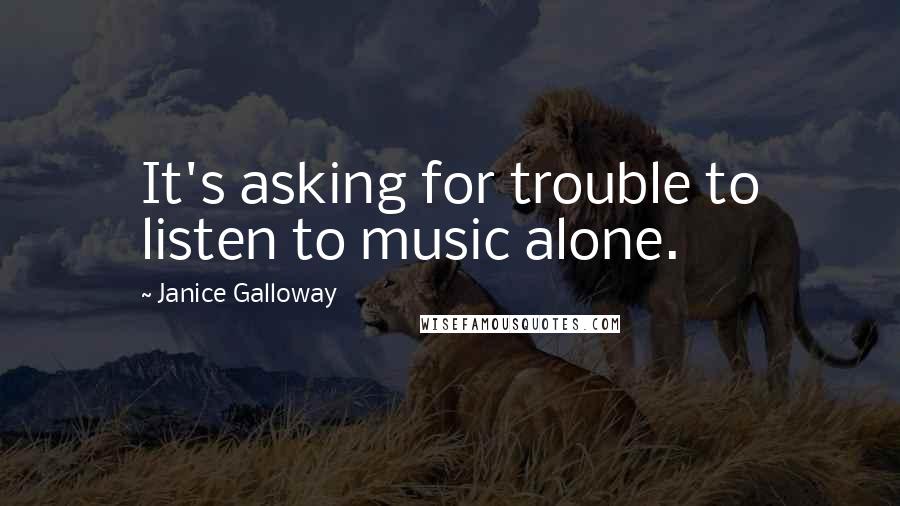 Janice Galloway Quotes: It's asking for trouble to listen to music alone.